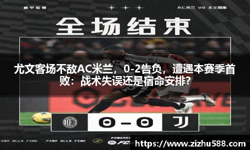 尤文客场不敌AC米兰，0-2告负，遭遇本赛季首败：战术失误还是宿命安排？