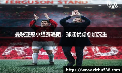 曼联亚冠小组赛遇阻，球迷忧虑愈加沉重