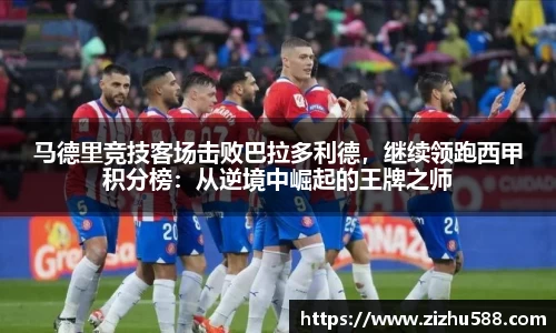 马德里竞技客场击败巴拉多利德，继续领跑西甲积分榜：从逆境中崛起的王牌之师