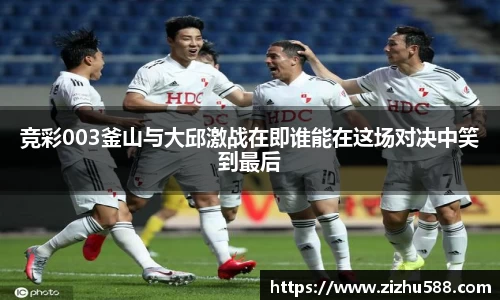 竞彩003釜山与大邱激战在即谁能在这场对决中笑到最后