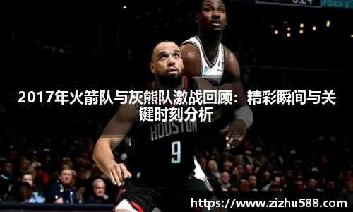 2017年火箭队与灰熊队激战回顾：精彩瞬间与关键时刻分析