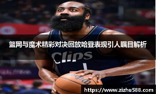 篮网与魔术精彩对决回放哈登表现引人瞩目解析