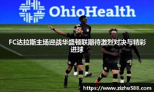 FC达拉斯主场迎战华盛顿联期待激烈对决与精彩进球