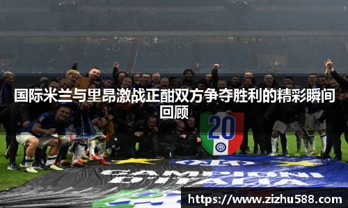国际米兰与里昂激战正酣双方争夺胜利的精彩瞬间回顾