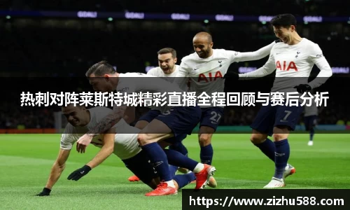 热刺对阵莱斯特城精彩直播全程回顾与赛后分析