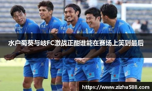 水户蜀葵与岐FC激战正酣谁能在赛场上笑到最后