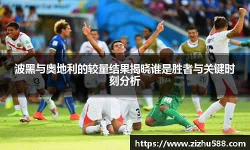 波黑与奥地利的较量结果揭晓谁是胜者与关键时刻分析