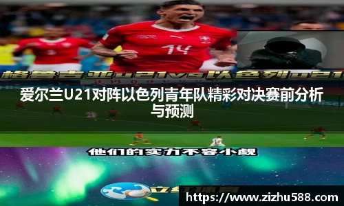 爱尔兰U21对阵以色列青年队精彩对决赛前分析与预测