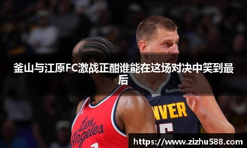 釜山与江原FC激战正酣谁能在这场对决中笑到最后